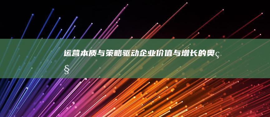 运营本质与策略：驱动企业价值与增长的奥秘